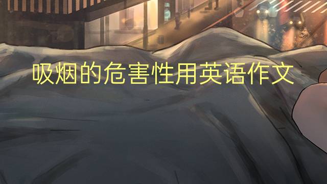 吸烟的危害性用英语作文_初一万能英语作文2篇