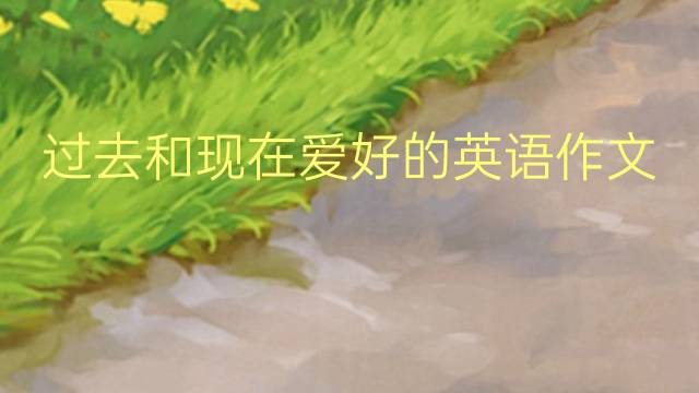 过去和现在爱好的英语作文_小学满分英语作文3篇