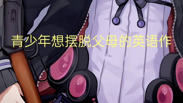 青少年想摆脱父母的英语作文_专八高分英语作文3篇