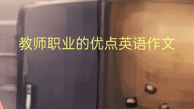 教师职业的优点英语作文_专业万能英语作文5篇