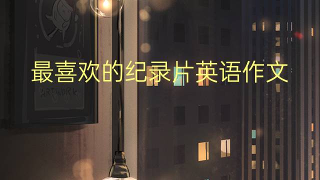 最喜欢的纪录片英语作文_九年级万能英语作文4篇