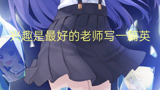 兴趣是最好的老师写一篇英语作文_小学满分英语作文5篇