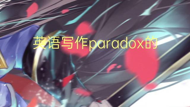 英语写作paradox的范文_四级真题英语作文5篇