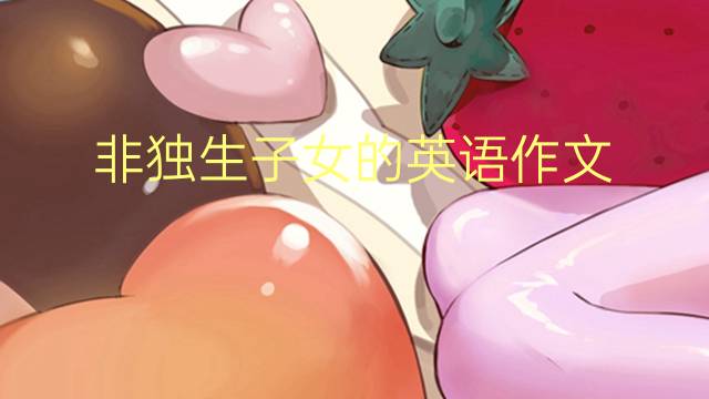 非独生子女的英语作文_雅思万能英语作文2篇