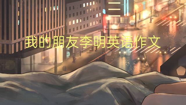 我的朋友李明英语作文_九年级万能英语作文4篇