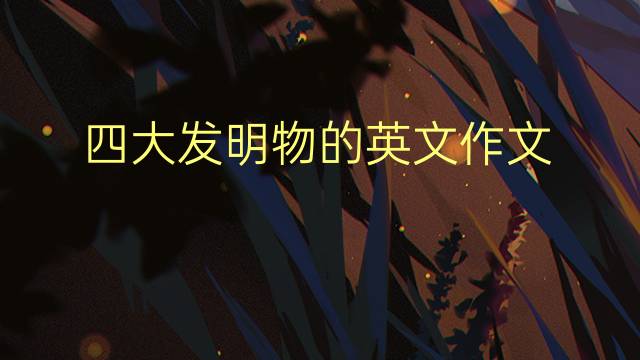 四大发明物的英文作文_专业万能英语作文3篇