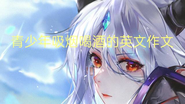 青少年吸烟喝酒的英文作文_初中万能英语作文4篇