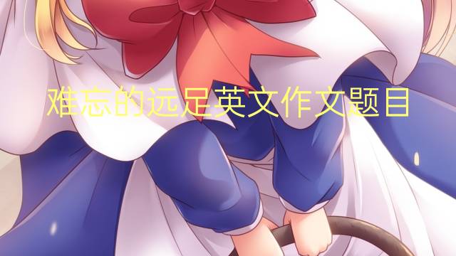 难忘的远足英文作文题目_小学高分英语作文5篇