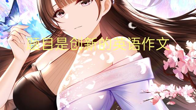 题目是创新的英语作文_专八高分英语作文5篇