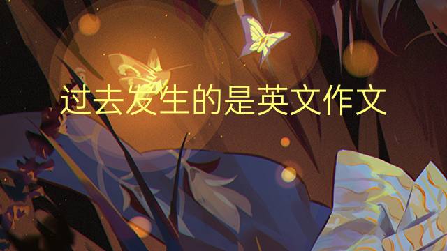 过去发生的是英文作文_专业高分英语作文2篇