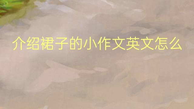 介绍裙子的小作文英文怎么写_考研满分英语作文2篇