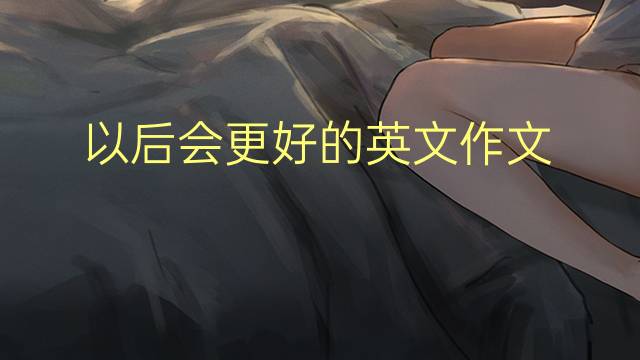 以后会更好的英文作文_专八真题英语作文4篇