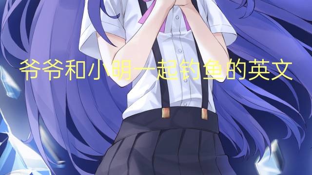 爷爷和小明一起钓鱼的英文作文_小学真题英语作文3篇