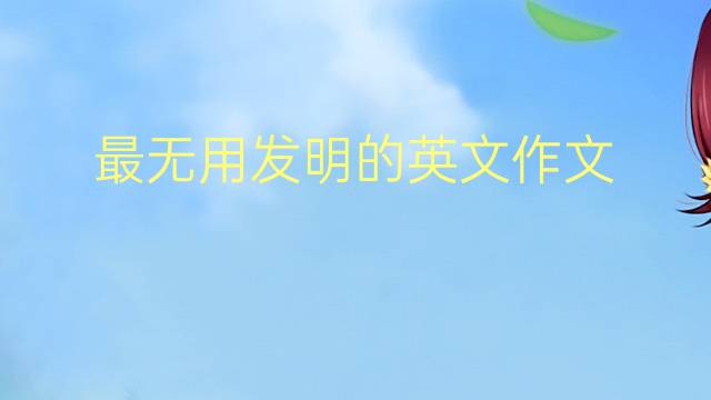 最无用发明的英文作文_雅思万能英语作文4篇