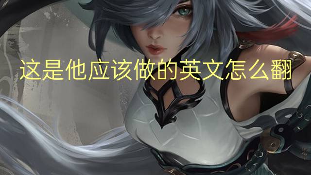 这是他应该做的英文怎么翻译成英语作文_初中真题英语作文5篇